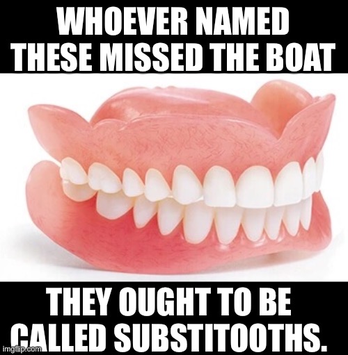 The tooth, the whole tooth, and nothing but the tooth | WHOEVER NAMED THESE MISSED THE BOAT; THEY OUGHT TO BE CALLED SUBSTITOOTHS. | made w/ Imgflip meme maker