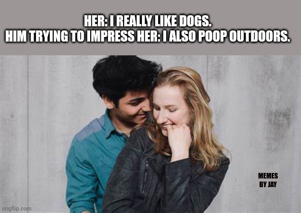 Well...Ok | HER: I REALLY LIKE DOGS.
HIM TRYING TO IMPRESS HER: I ALSO POOP OUTDOORS. MEMES BY JAY | image tagged in dating,impressive | made w/ Imgflip meme maker