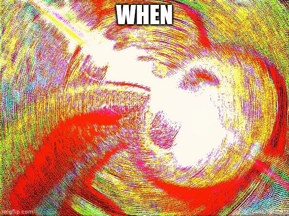 when | WHEN | image tagged in deep fried hell | made w/ Imgflip meme maker