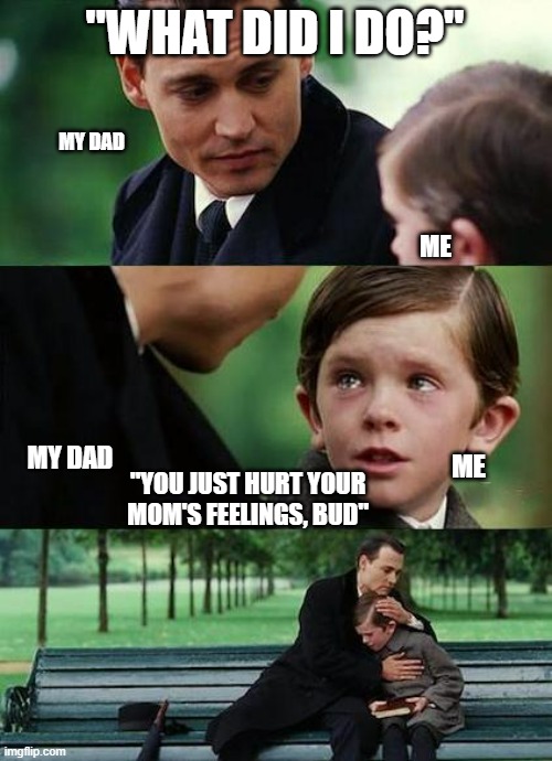 sad memes |  "WHAT DID I DO?"; MY DAD; ME; MY DAD; ME; "YOU JUST HURT YOUR MOM'S FEELINGS, BUD" | image tagged in crying-boy-on-a-bench | made w/ Imgflip meme maker