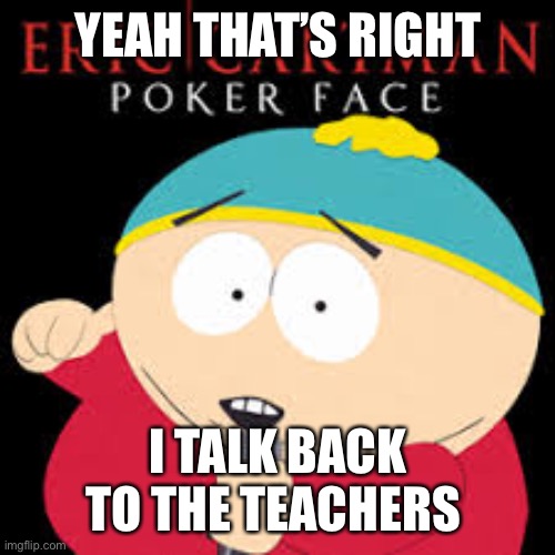 nice…. |  YEAH THAT’S RIGHT; I TALK BACK TO THE TEACHERS | image tagged in eric cartman,south park | made w/ Imgflip meme maker