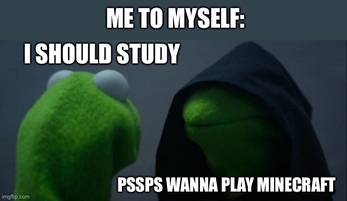 Evil Kermit Meme | ME TO MYSELF:; I SHOULD STUDY; PSSPS WANNA PLAY MINECRAFT | image tagged in memes,evil kermit,minecraft,school | made w/ Imgflip meme maker