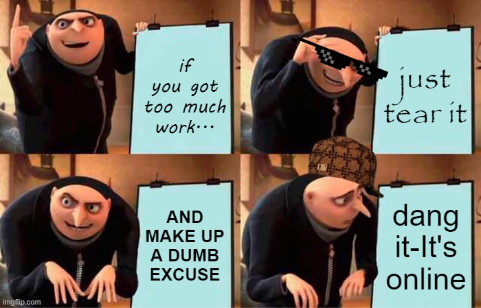 Too much homework | just tear it; if you got too much work... AND MAKE UP A DUMB EXCUSE; dang it-It's online | image tagged in memes,gru's plan,homework | made w/ Imgflip meme maker