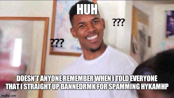 It ain't funny if no one laughed | HUH; DOESN'T ANYONE REMEMBER WHEN I TOLD EVERYONE THAT I STRAIGHT UP BANNEDRMK FOR SPAMMING HYKAMHP | image tagged in black guy confused | made w/ Imgflip meme maker