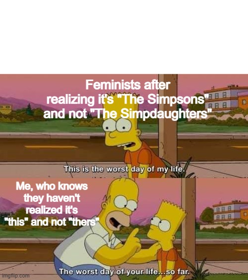 feminism | Feminists after realizing it's "The Simpsons" and not "The Simpdaughters"; Me, who knows they haven't realized it's "this" and not "thers" | image tagged in this is the worst day of my life | made w/ Imgflip meme maker