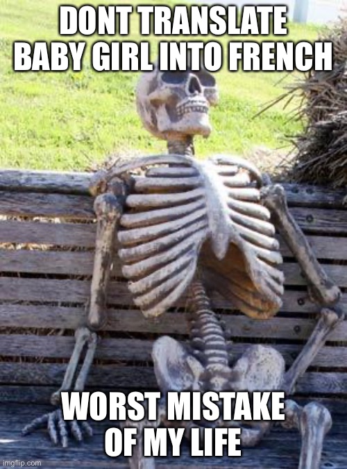 Waiting Skeleton | DONT TRANSLATE BABY GIRL INTO FRENCH; WORST MISTAKE OF MY LIFE | image tagged in memes,waiting skeleton | made w/ Imgflip meme maker