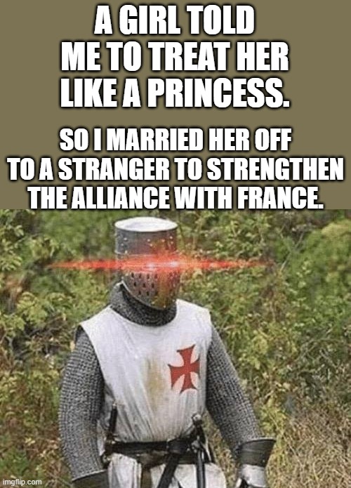 *Princess in France goes chop chop chop* | A GIRL TOLD ME TO TREAT HER LIKE A PRINCESS. SO I MARRIED HER OFF TO A STRANGER TO STRENGTHEN THE ALLIANCE WITH FRANCE. | image tagged in growing stronger crusader | made w/ Imgflip meme maker