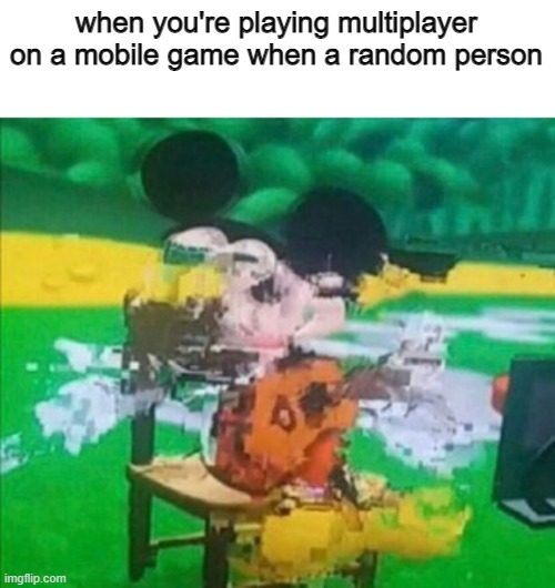 glitchy mickey | when you're playing multiplayer on a mobile game when a random person | image tagged in glitchy mickey | made w/ Imgflip meme maker
