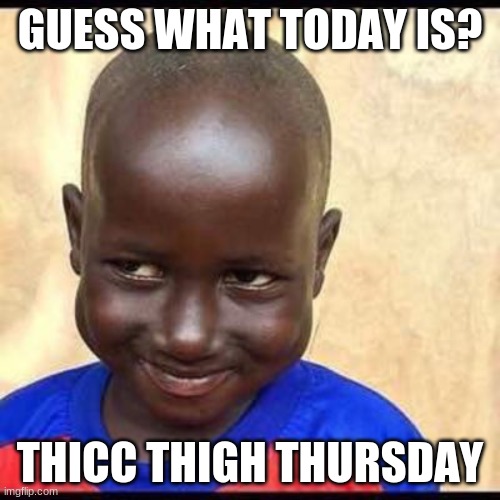 mischevious | GUESS WHAT TODAY IS? THICC THIGH THURSDAY | image tagged in mischevious | made w/ Imgflip meme maker