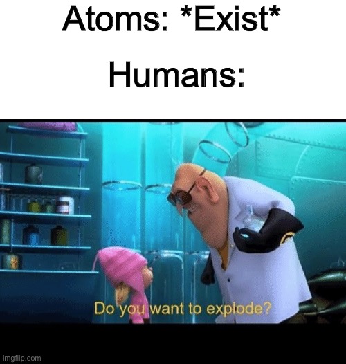 nuke | Atoms: *Exist*; Humans: | image tagged in do you want to explode,atoms,funny,memes,despicable me,nuclear bomb | made w/ Imgflip meme maker