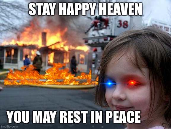 Happy heaven | STAY HAPPY HEAVEN; YOU MAY REST IN PEACE | image tagged in memes,disaster girl | made w/ Imgflip meme maker