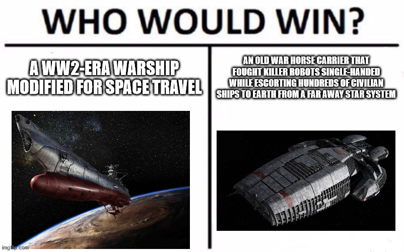 Who Would Win? Meme | A WW2-ERA WARSHIP MODIFIED FOR SPACE TRAVEL; AN OLD WAR HORSE CARRIER THAT FOUGHT KILLER ROBOTS SINGLE-HANDED WHILE ESCORTING HUNDREDS OF CIVILIAN SHIPS TO EARTH FROM A FAR AWAY STAR SYSTEM | image tagged in memes,who would win | made w/ Imgflip meme maker
