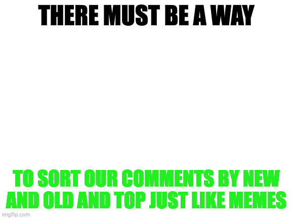 Add this feature :0 | THERE MUST BE A WAY; TO SORT OUR COMMENTS BY NEW AND OLD AND TOP JUST LIKE MEMES | image tagged in blank white template | made w/ Imgflip meme maker