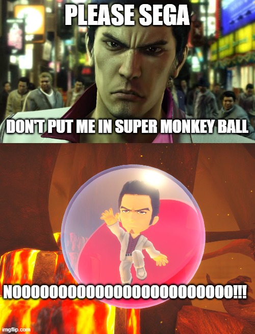 Kiryu-Chan! | PLEASE SEGA; DON'T PUT ME IN SUPER MONKEY BALL; NOOOOOOOOOOOOOOOOOOOOOOOO!!! | image tagged in gaming,super monkey ball,yakuza,kiryu,dame da ne | made w/ Imgflip meme maker