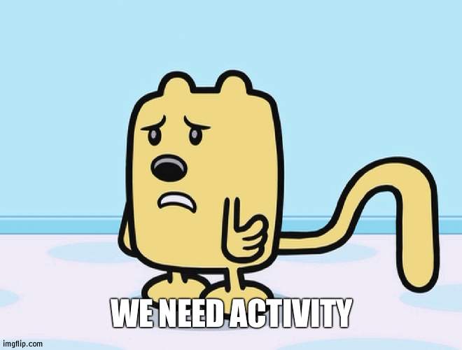We died |  WE NEED ACTIVITY | image tagged in sad wubbzy | made w/ Imgflip meme maker