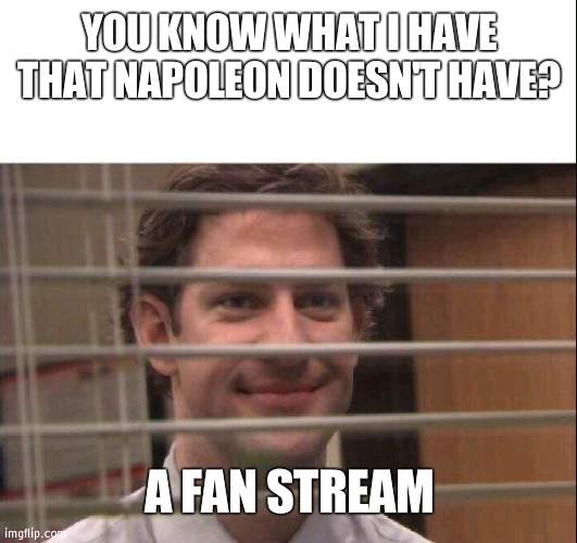 https://imgflip.com/m/Wubbzymon | YOU KNOW WHAT I HAVE THAT NAPOLEON DOESN'T HAVE? A FAN STREAM | image tagged in jim halpert | made w/ Imgflip meme maker