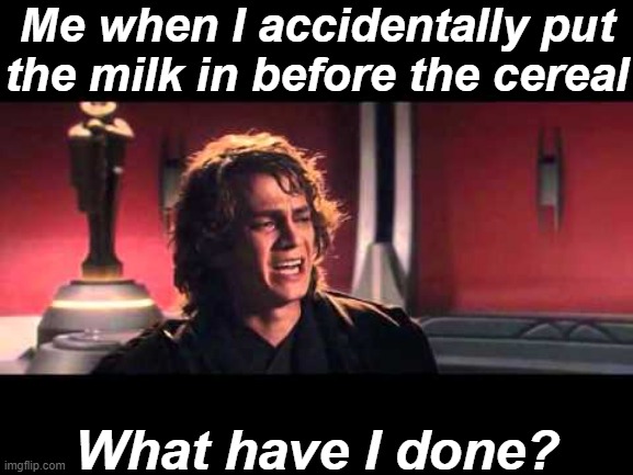 Anakin What have I done? | Me when I accidentally put the milk in before the cereal; What have I done? | image tagged in anakin what have i done | made w/ Imgflip meme maker