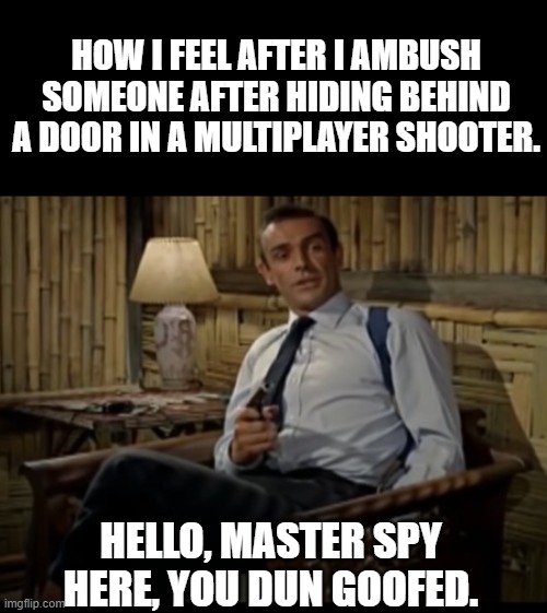 And when I get a knife execution from behind, I feel like Solid Snake. | HOW I FEEL AFTER I AMBUSH SOMEONE AFTER HIDING BEHIND A DOOR IN A MULTIPLAYER SHOOTER. HELLO, MASTER SPY HERE, YOU DUN GOOFED. | image tagged in blank black horizontal,bond nostressgotcha,metaphors for bad-ass moments | made w/ Imgflip meme maker