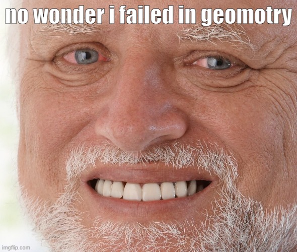 Hide the Pain Harold | no wonder i failed in geomotry | image tagged in hide the pain harold | made w/ Imgflip meme maker