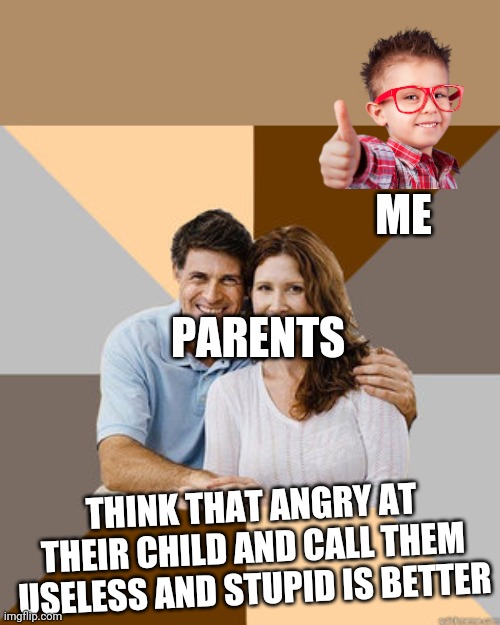Parents problem | ME; PARENTS; THINK THAT ANGRY AT THEIR CHILD AND CALL THEM USELESS AND STUPID IS BETTER | image tagged in scumbag parents | made w/ Imgflip meme maker