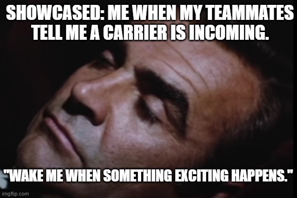 Also, if they have a nuke, or a Farsight, or a Spartan Laser, or a... | SHOWCASED: ME WHEN MY TEAMMATES TELL ME A CARRIER IS INCOMING. "WAKE ME WHEN SOMETHING EXCITING HAPPENS." | image tagged in bored bond,wake me when they have a knife,only afraid of warthogs | made w/ Imgflip meme maker