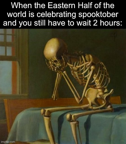 Sad skeleton | When the Eastern Half of the world is celebrating spooktober and you still have to wait 2 hours: | image tagged in sad skeleton | made w/ Imgflip meme maker