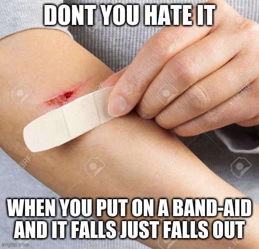is dis true? | DONT YOU HATE IT; WHEN YOU PUT ON A BAND-AID AND IT FALLS JUST FALLS OUT | image tagged in band aid | made w/ Imgflip meme maker