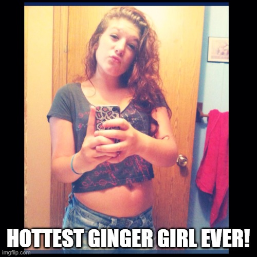 The Self Entitled Karen Ginger | HOTTEST GINGER GIRL EVER! | image tagged in the self entitled karen,funny memes,gingers,female logic,selfies | made w/ Imgflip meme maker
