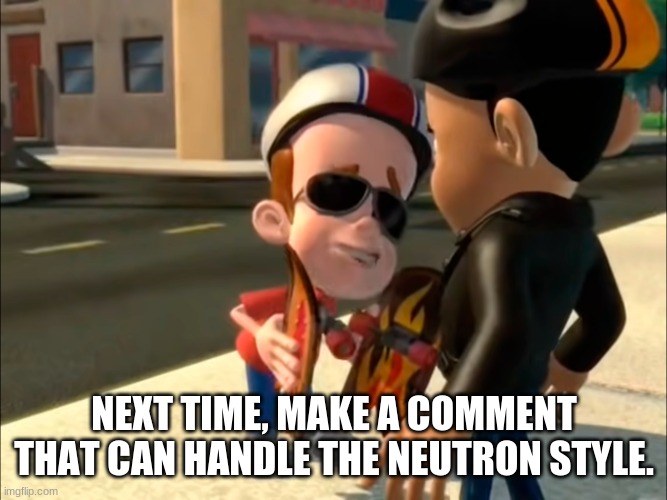 Neutron style | NEXT TIME, MAKE A COMMENT THAT CAN HANDLE THE NEUTRON STYLE. | image tagged in neutron style | made w/ Imgflip meme maker