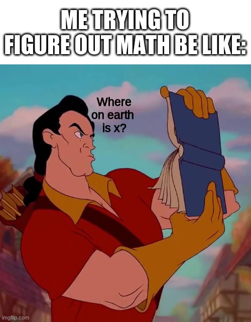 Where on earth is x? | ME TRYING TO FIGURE OUT MATH BE LIKE:; Where on earth 
is x? | image tagged in math,beauty and the beast,disney,school | made w/ Imgflip meme maker