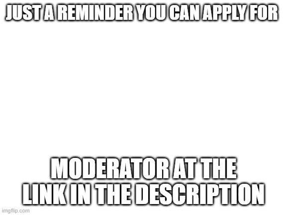 UHHHHHHHH | JUST A REMINDER YOU CAN APPLY FOR; MODERATOR AT THE LINK IN THE DESCRIPTION | image tagged in blank white template | made w/ Imgflip meme maker