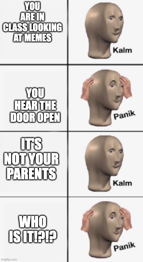 Class | YOU ARE IN CLASS LOOKING AT MEMES; YOU HEAR THE DOOR OPEN; IT'S NOT YOUR PARENTS; WHO IS IT!?!? | image tagged in kalm panik kalm panik | made w/ Imgflip meme maker