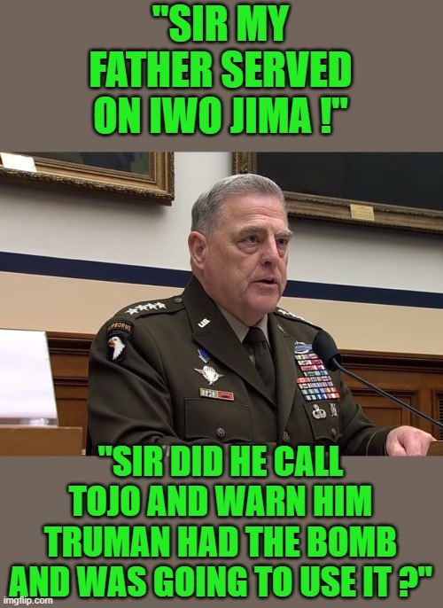 yep | "SIR MY FATHER SERVED ON IWO JIMA !"; "SIR DID HE CALL TOJO AND WARN HIM TRUMAN HAD THE BOMB AND WAS GOING TO USE IT ?" | image tagged in democrats,china | made w/ Imgflip meme maker