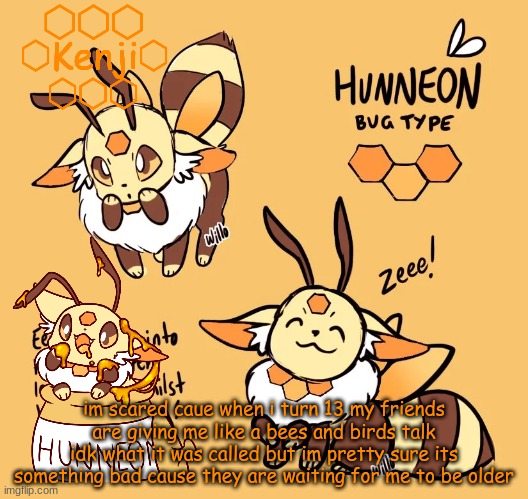 Hunneon | im scared caue when i turn 13 my friends are giving me like a bees and birds talk idk what it was called but im pretty sure its something bad cause they are waiting for me to be older | image tagged in hunneon | made w/ Imgflip meme maker