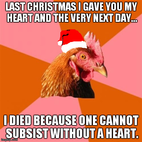 Anti Joke Chicken Meme | LAST CHRISTMAS I GAVE YOU MY HEART AND THE VERY NEXT DAY... I DIED BECAUSE ONE CANNOT SUBSIST WITHOUT A HEART. | image tagged in memes,anti joke chicken | made w/ Imgflip meme maker