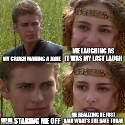 me being delusional LOL | MY CRUSH MAKING A JOKE; ME LAUGHING AS IT WAS MY LAST LAUGH; HIM STARING ME OFF; ME REALIZING HE JUST SAID WHAT'S THE DATE TODAY | image tagged in anakin padme 4 panel | made w/ Imgflip meme maker