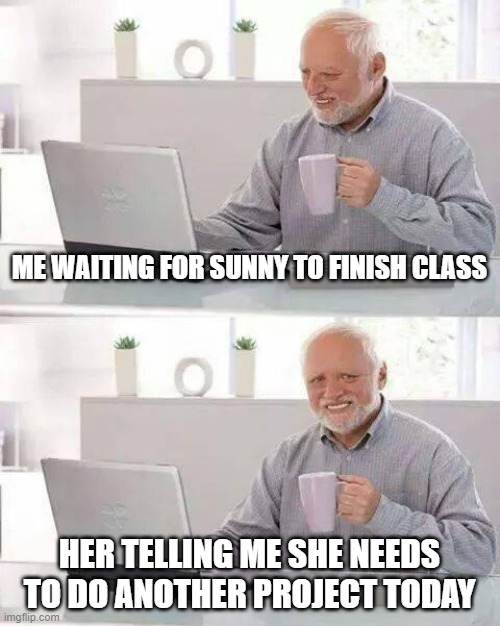 Hide the Pain Harold | ME WAITING FOR SUNNY TO FINISH CLASS; HER TELLING ME SHE NEEDS TO DO ANOTHER PROJECT TODAY | image tagged in memes,hide the pain harold | made w/ Imgflip meme maker