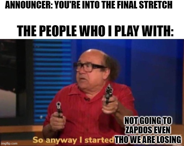 So anyway I started blasting | ANNOUNCER: YOU'RE INTO THE FINAL STRETCH; THE PEOPLE WHO I PLAY WITH:; NOT GOING TO ZAPDOS EVEN THO WE ARE LOSING | image tagged in so anyway i started blasting | made w/ Imgflip meme maker