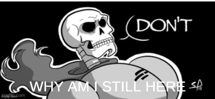 Don't | WHY AM I STILL HERE | image tagged in don't | made w/ Imgflip meme maker