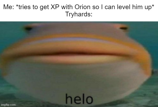 helo | Me: *tries to get XP with Orion so I can level him up*
Tryhards: | image tagged in helo | made w/ Imgflip meme maker