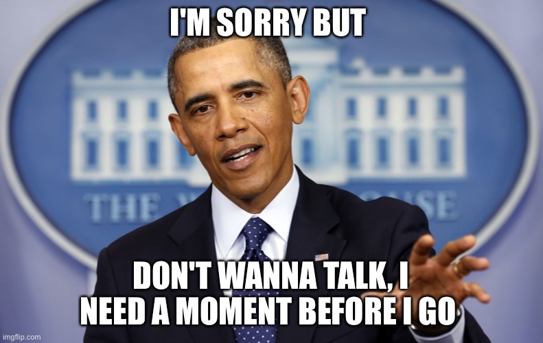 On my way | I'M SORRY BUT; DON'T WANNA TALK, I NEED A MOMENT BEFORE I GO | image tagged in obama now wait a minute,singing | made w/ Imgflip meme maker