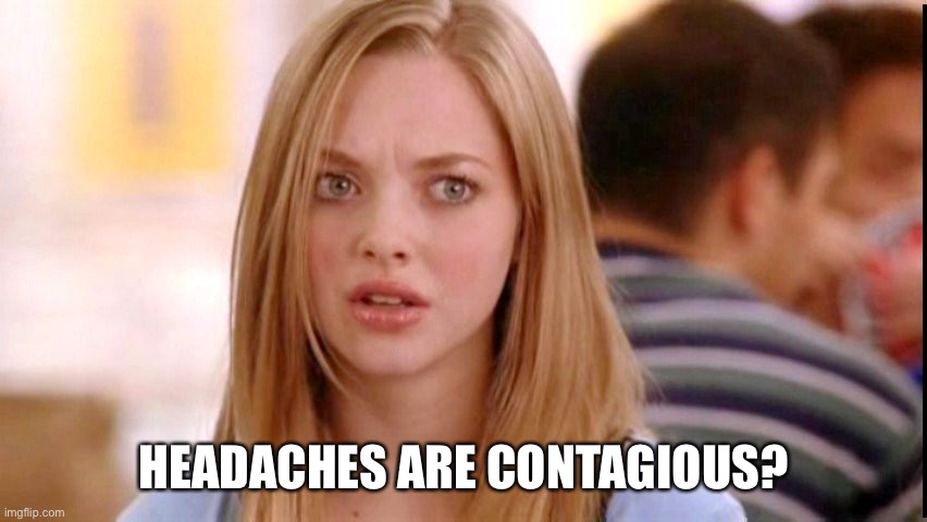 Dumb Blonde | HEADACHES ARE CONTAGIOUS? | image tagged in dumb blonde | made w/ Imgflip meme maker