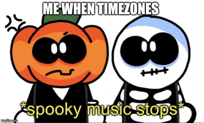 He.p I'm stuck in September | ME WHEN TIMEZONES | image tagged in spooky music stops | made w/ Imgflip meme maker
