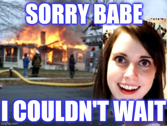 Disaster Girl Meme | SORRY BABE I COULDN'T WAIT | image tagged in memes,disaster girl | made w/ Imgflip meme maker