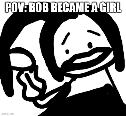 Poor bob | POV: BOB BECAME A GIRL | image tagged in bob,roleplaying | made w/ Imgflip meme maker