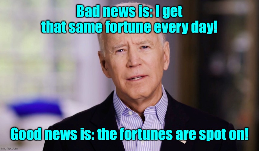 Joe Biden 2020 | Bad news is: I get that same fortune every day! Good news is: the fortunes are spot on! | image tagged in joe biden 2020 | made w/ Imgflip meme maker