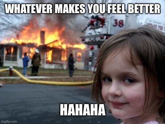 Disaster Girl Meme | WHATEVER MAKES YOU FEEL BETTER; HAHAHA | image tagged in memes,disaster girl | made w/ Imgflip meme maker