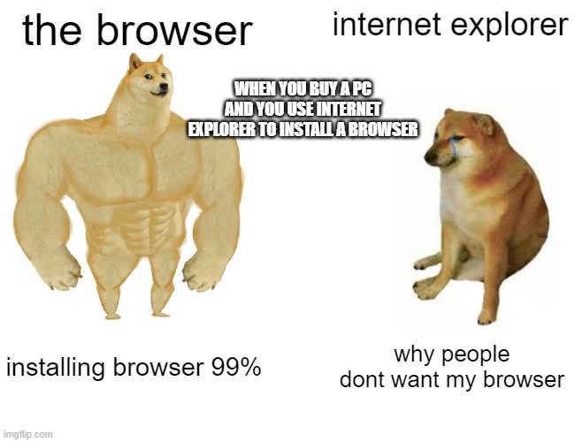 Buff Doge vs. Cheems | the browser; internet explorer; WHEN YOU BUY A PC AND YOU USE INTERNET EXPLORER TO INSTALL A BROWSER; installing browser 99%; why people dont want my browser | image tagged in memes,buff doge vs cheems | made w/ Imgflip meme maker