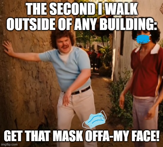 Get that mask offa-my face | THE SECOND I WALK OUTSIDE OF ANY BUILDING:; GET THAT MASK OFFA-MY FACE! | image tagged in face mask | made w/ Imgflip meme maker