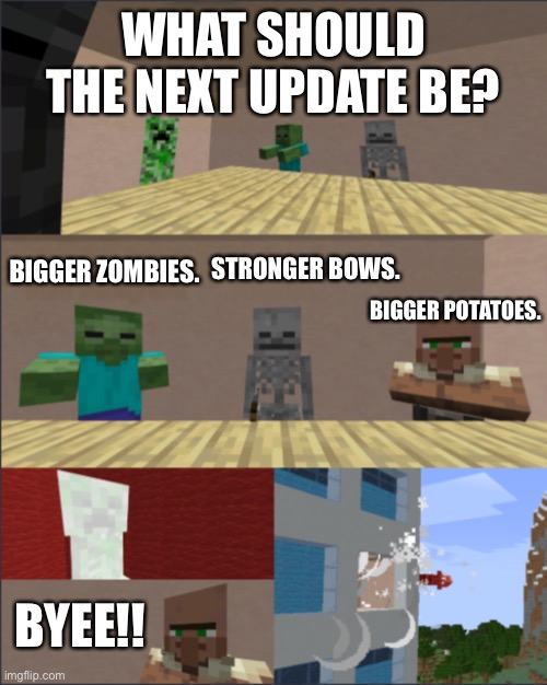 Potatoes ? | WHAT SHOULD THE NEXT UPDATE BE? STRONGER BOWS. BIGGER ZOMBIES. BIGGER POTATOES. BYEE!! | image tagged in minecraft boardroom meeting | made w/ Imgflip meme maker